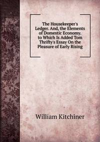The Housekeeper's Ledger. And, the Elements of Domestic Economy. to Which Is Added Tom Thrifty's Essay On the Pleasure of Early Rising