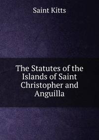 The Statutes of the Islands of Saint Christopher and Anguilla