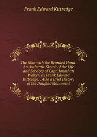 The Man with the Branded Hand: An Authentic Sketch of the Life and Services of Capt. Jonathan Walker. by Frank Edward Kittredge. . Also a Brief History of the Douglas Monument