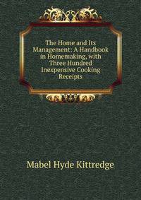 The Home and Its Management: A Handbook in Homemaking, with Three Hundred Inexpensive Cooking Receipts