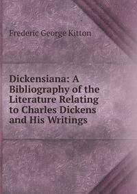 Dickensiana: A Bibliography of the Literature Relating to Charles Dickens and His Writings