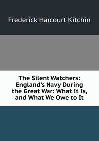 The Silent Watchers: England's Navy During the Great War: What It Is, and What We Owe to It