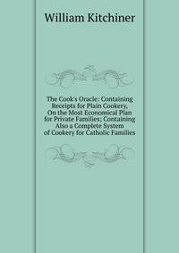 The Cook's Oracle: Containing Receipts for Plain Cookery, On the Most Economical Plan for Private Families; Containing Also a Complete System of Cookery for Catholic Families