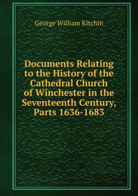 Documents Relating to the History of the Cathedral Church of Winchester in the Seventeenth Century, Parts 1636-1683