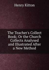 The Teacher's Collect Book; Or the Church Collects Analysed and Illustrated After a New Method