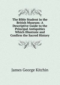 The Bible Student in the British Museum: A Descriptive Guide to the Principal Antiquities Which Illustrate and Confirm the Sacred History