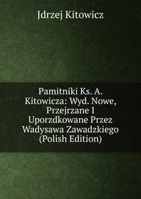 Pamitniki Ks. A. Kitowicza: Wyd. Nowe, Przejrzane I Uporzdkowane Przez Wadysawa Zawadzkiego (Polish Edition)