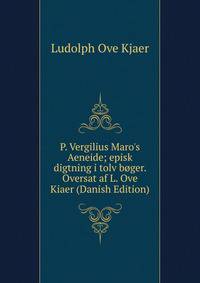 P. Vergilius Maro's Aeneide; episk digtning i tolv b?ger. Oversat af L. Ove Kiaer (Danish Edition)
