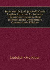 Sermonem D. Junii Juvenalis Certis Legibus Astrictum Ex Accurata Inquisitione Locorum Atque Interpretatione Demonstrare Conatus (Latin Edition)