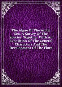 The Algae Of The Arctic Sea, A Survey Of The Species, Together With An Exposition Of The General Characters And The Development Of The Flora