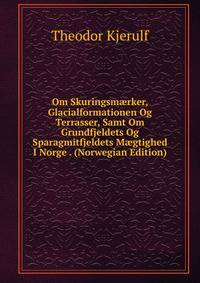 Om Skuringsm?rker, Glacialformationen Og Terrasser, Samt Om Grundfjeldets Og Sparagmitfjeldets M?gtighed I Norge . (Norwegian Edition)
