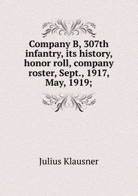 Company B, 307th infantry, its history, honor roll, company roster, Sept., 1917, May, 1919;