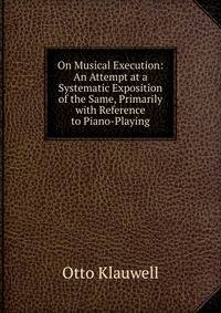 On Musical Execution: An Attempt at a Systematic Exposition of the Same, Primarily with Reference to Piano-Playing