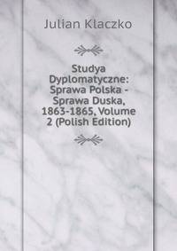 Studya Dyplomatyczne: Sprawa Polska - Sprawa Duska, 1863-1865, Volume 2 (Polish Edition)