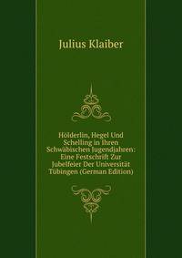 Holderlin, Hegel Und Schelling in Ihren Schwabischen Jugendjahren: Eine Festschrift Zur Jubelfeier Der Universitat Tubingen (German Edition)