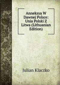 Anneksya W Dawnej Polsce: Unia Polski Z Litwa (Lithuanian Edition)