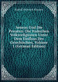Aeneas Und Die Penaten: Die Italischen Volksreligionen Unter Dem Einfluss Der Griechischen, Volume 1 (German Edition)