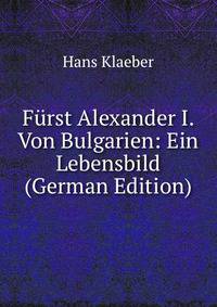 Furst Alexander I. Von Bulgarien: Ein Lebensbild (German Edition)