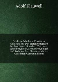 Das Erste Schuljahr: Praktische Anleitung Fur Den Ersten Unterricht Im Anschauen, Sprechen, Zeichnen, Schreiben, Lesen, Memoriren, Singen Und Rechnen. Den Elementarlehrern Gewidmet (German Edition)
