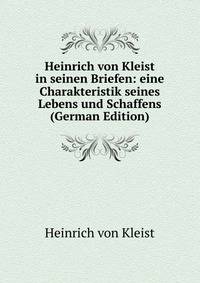 Heinrich von Kleist in seinen Briefen: eine Charakteristik seines Lebens und Schaffens (German Edition)