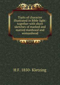 Traits of character illustrated in Bible light: together with short sketches of marked and marred manhood and womanhood