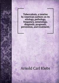 Tuberculosis, a treatise by American authors on its etiology, pathology, frequency, semeiology, diagnosis, prognosis, prevention, and treatment;