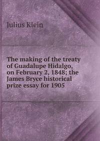 The making of the treaty of Guadalupe Hidalgo, on February 2, 1848; the James Bryce historical prize essay for 1905
