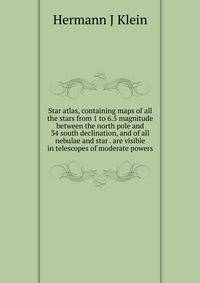 Star atlas, containing maps of all the stars from 1 to 6.5 magnitude between the north pole and 34 south declination, and of all nebulae and star . are visible in telescopes of moderate powers