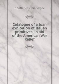 Catalogue of a loan exhibition of Italian primitives: in aid of the American War Relief