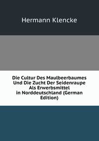 Die Cultur Des Maulbeerbaumes Und Die Zucht Der Seidenraupe Als Erwerbsmittel in Norddeutschland (German Edition)