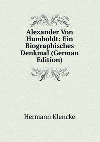 Alexander Von Humboldt: Ein Biographisches Denkmal (German Edition)