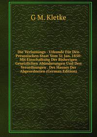 Die Verfassungs - Urkunde Fur Den Preussischen Staat Vom 31 Jan. 1850: Mit Einschaltung Der Bisherigen Gesetzlichen Abanderungen Und Den Verordnungen . Des Hauses Der Abgeordneten (German Edition)