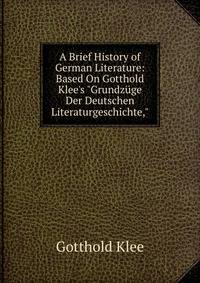 A Brief History of German Literature: Based On Gotthold Klee's "Grundz?ge Der Deutschen Literaturgeschichte,"