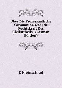 Uber Die Prozessualische Consumtion Und Die Rechtskraft Des Civilurtheils . (German Edition)