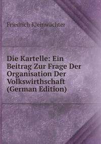Die Kartelle: Ein Beitrag Zur Frage Der Organisation Der Volkswirthschaft (German Edition)