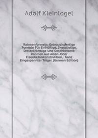 Rahmenformeln: Gebrauchsfertige Formeln F?r Einh?ftige, Zweistielige, Dreieckf?rmige Und Geschlossene Rahmen Aus Aisen- Oder Eisenbetonkonstruktion, . Ganz Eingespannter Tr?ger. (German Edition)
