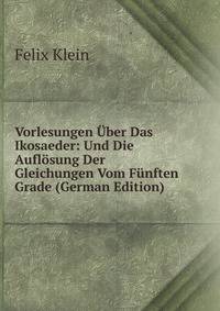 Vorlesungen Uber Das Ikosaeder: Und Die Auflosung Der Gleichungen Vom Funften Grade (German Edition)