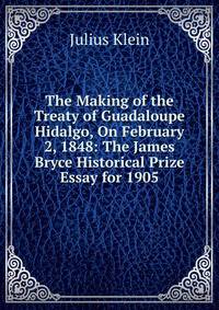 The Making of the Treaty of Guadaloupe Hidalgo, On February 2, 1848: The James Bryce Historical Prize Essay for 1905