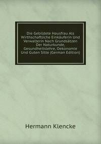 Die Gebildete Hausfrau Als Wirthschaftliche Eink?uferin Und Verwalterin Nach Grunds?tzen Der Naturkunde, Gesundheitslehre, Oekonomie Und Guten Sitte (German Edition)