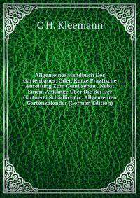 Allgemeines Handbuch Des Gartenbaues: Oder, Kurze Praztische Anseitung Zum Gemusebau . Nebst Einem Anhange Uber Die Bei Der Gartnerei Schadlichen . Allgemeinen Gartenkalender (German Edition)
