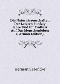 Die Naturwissenschaften Der Letzten Funfzig Jahre Und Ihr Einfluss Auf Das Menschenleben (German Edition)