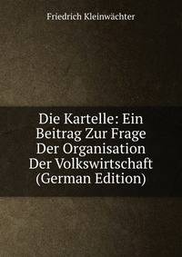 Die Kartelle: Ein Beitrag Zur Frage Der Organisation Der Volkswirtschaft (German Edition)