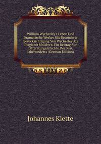 William Wycherley's Leben Und Dramatische Werke: Mit Besonderer Ber?cksichtigung Von Wycherley Als Plagiator Moli?re's. Ein Beitrag Zur Litteraturgeschichte Des Xvii. Jahrhunderts (German Edition)