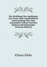 Die Erzahlung Von Apollonius Aus Tyrus: Eine Geschichtliche Untersuchung Uber Ihre Lateinische Urform Und Ihre Spateren Bearbeitungen (German Edition)