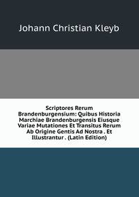 Scriptores Rerum Brandenburgensium: Quibus Historia Marchiae Brandenburgensis Eiusque Variae Mutationes Et Transitus Rerum Ab Origine Gentis Ad Nostra . Et Illustrantur . (Latin Edition)