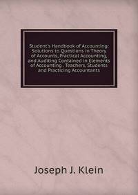 Student's Handbook of Accounting: Solutions to Questions in Theory of Accounts, Practical Accounting, and Auditing Contained in Elements of Accounting . Teachers, Students and Practicing Accountants