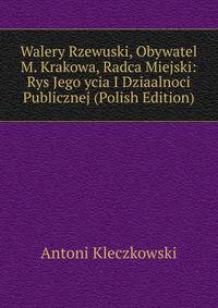 Walery Rzewuski, Obywatel M. Krakowa, Radca Miejski: Rys Jego ycia I Dziaalnoci Publicznej (Polish Edition)
