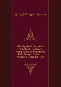 Libri Symbolici Ecclesiae Catholicae: Conjuncti Atque Notis, Prolegomenis Indicibusque Instructi, Volume 1 (Latin Edition)