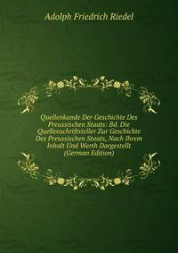 Quellenkunde Der Geschichte Des Preussischen Staats: Bd. Die Quellenschriftsteller Zur Geschichte Des Preussischen Staats, Nach Ihrem Inhalt Und Werth Dargestellt (German Edition)