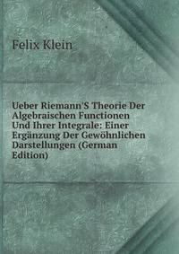 Ueber Riemann'S Theorie Der Algebraischen Functionen Und Ihrer Integrale: Einer Erg?nzung Der Gew?hnlichen Darstellungen (German Edition)